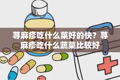 荨麻疹吃什么菜好的快？荨麻疹吃什么蔬菜比较好