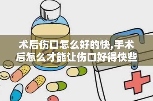 术后伤口怎么好的快,手术后怎么才能让伤口好得快些