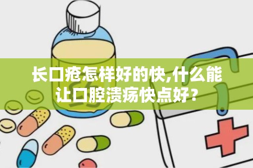 长口疮怎样好的快,什么能让口腔溃疡快点好？