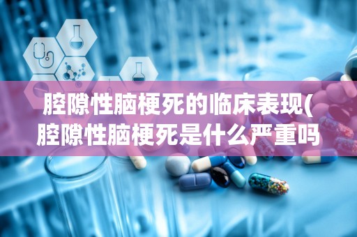 腔隙性脑梗死的临床表现(腔隙性脑梗死是什么严重吗)