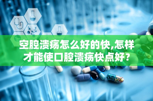 空腔溃疡怎么好的快,怎样才能使口腔溃疡快点好？