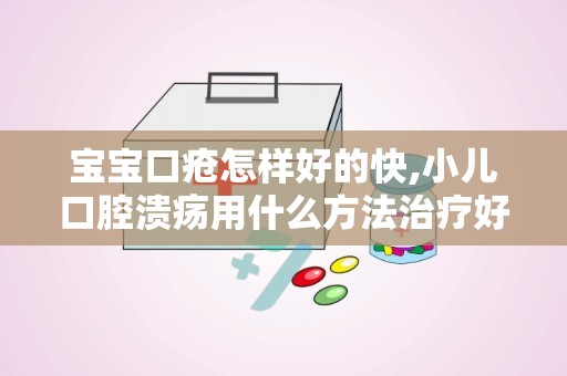 宝宝口疮怎样好的快,小儿口腔溃疡用什么方法治疗好的快？