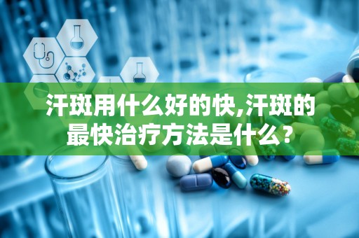 汗斑用什么好的快,汗斑的最快治疗方法是什么？