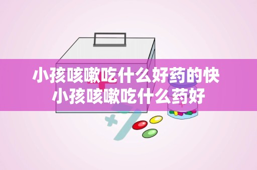 小孩咳嗽吃什么好药的快 小孩咳嗽吃什么药好