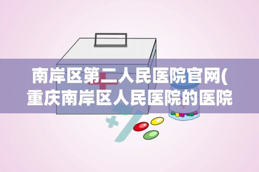 南岸区第二人民医院官网(重庆南岸区人民医院的医院简介)