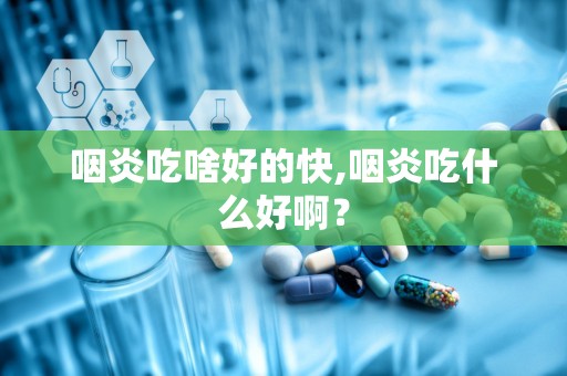 咽炎吃啥好的快,咽炎吃什么好啊？