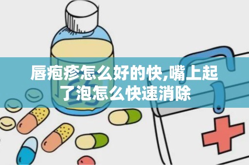 唇疱疹怎么好的快,嘴上起了泡怎么快速消除