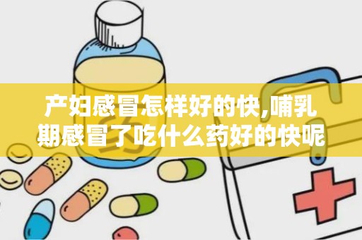 产妇感冒怎样好的快,哺乳期感冒了吃什么药好的快呢？急