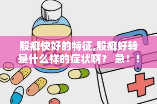 股癣快好的特征,股癣好转是什么样的症状啊？ 急！！！！！！！