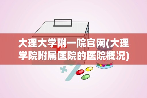 大理大学附一院官网(大理学院附属医院的医院概况)