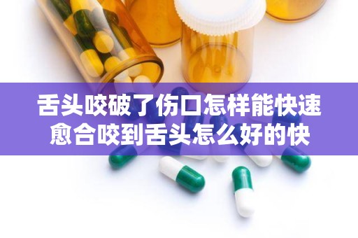 舌头咬破了伤口怎样能快速愈合咬到舌头怎么好的快