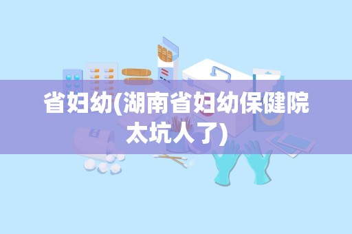 省妇幼(湖南省妇幼保健院太坑人了)