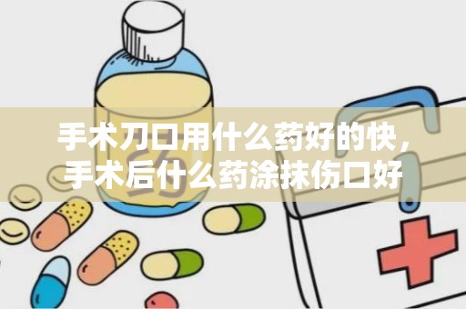 手术刀口用什么药好的快，手术后什么药涂抹伤口好