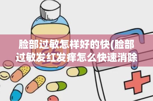 脸部过敏怎样好的快(脸部过敏发红发痒怎么快速消除)