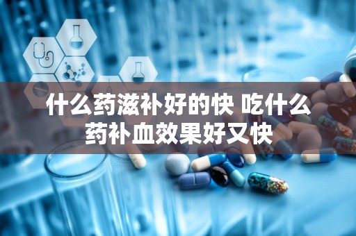 什么药滋补好的快 吃什么药补血效果好又快