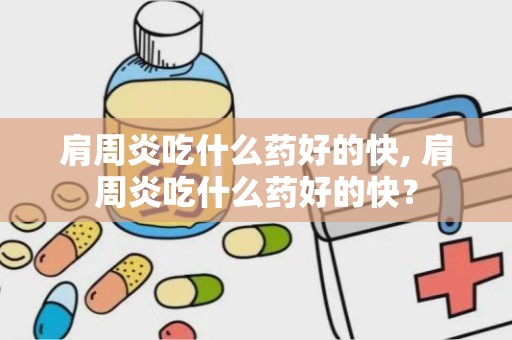 肩周炎吃什么药好的快, 肩周炎吃什么药好的快？