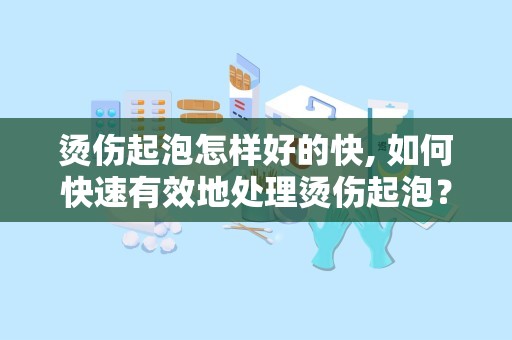 烫伤起泡怎样好的快, 如何快速有效地处理烫伤起泡？