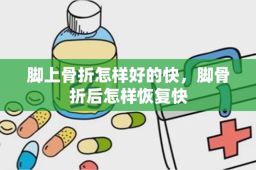 脚上骨折怎样好的快，脚骨折后怎样恢复快