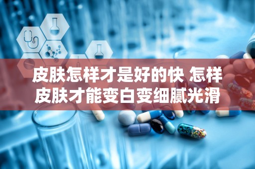 皮肤怎样才是好的快 怎样皮肤才能变白变细腻光滑