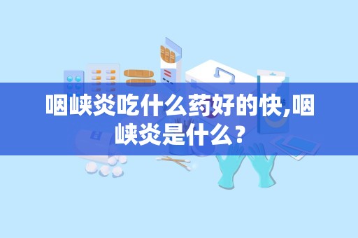 咽峡炎吃什么药好的快,咽峡炎是什么？