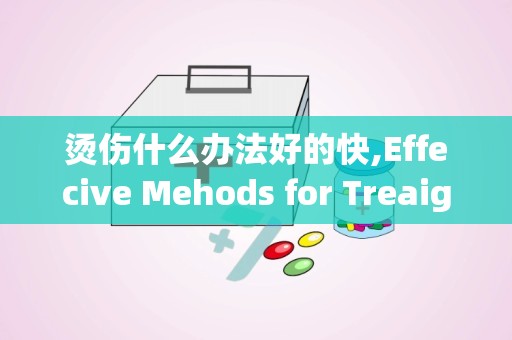 烫伤什么办法好的快,Effecive Mehods for Treaig Burs Quickly ad Safely