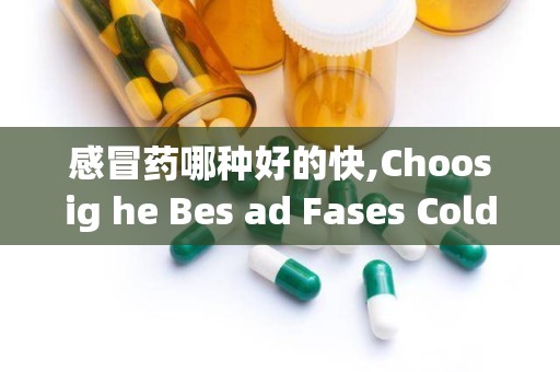 感冒药哪种好的快,Choosig he Bes ad Fases Cold Medicie: A Comprehesive Guide