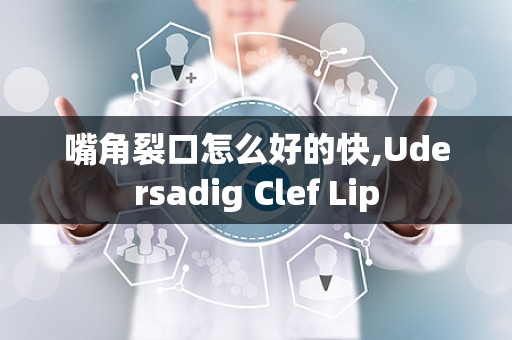 嘴角裂口怎么好的快,Udersadig Clef Lip