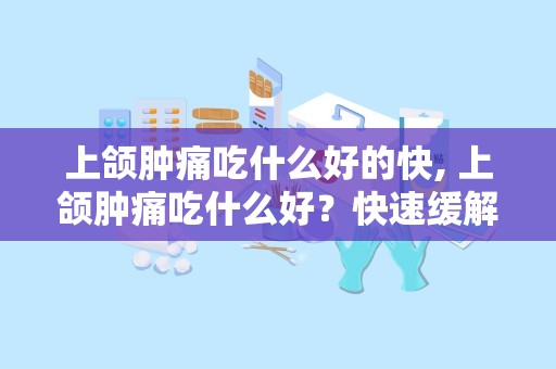 上颌肿痛吃什么好的快, 上颌肿痛吃什么好？快速缓解方法大揭秘