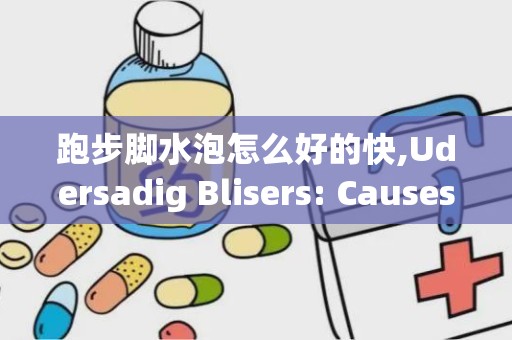 跑步脚水泡怎么好的快,Udersadig Blisers: Causes ad Preveio