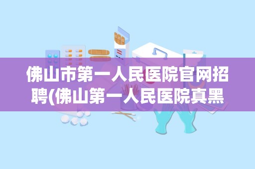 佛山市第一人民医院官网招聘(佛山第一人民医院真黑)