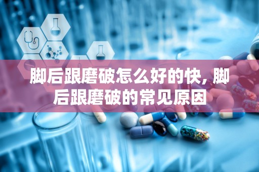 脚后跟磨破怎么好的快, 脚后跟磨破的常见原因