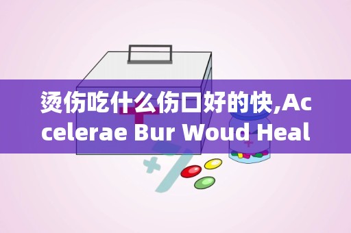 烫伤吃什么伤口好的快,Accelerae Bur Woud Healig wih Proper uriio