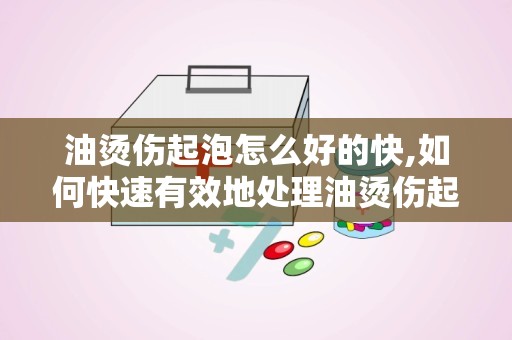 油烫伤起泡怎么好的快,如何快速有效地处理油烫伤起泡？