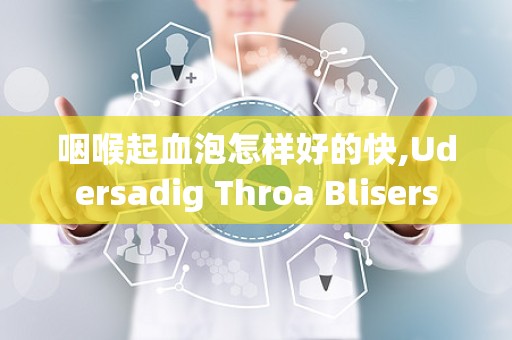 咽喉起血泡怎样好的快,Udersadig Throa Blisers