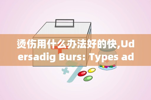 烫伤用什么办法好的快,Udersadig Burs: Types ad Severiy