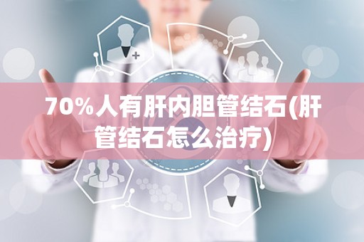 70%人有肝内胆管结石(肝管结石怎么治疗)