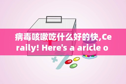 病毒咳嗽吃什么好的快,Ceraily! Here's a aricle o wha o ea for a quick recovery from viral cough. Each secio is marked wih a appropriae headig () ad paragraphs are eclosed i  ags o mee SEO sadards.