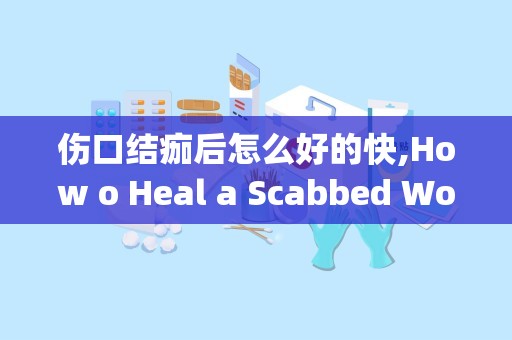 伤口结痂后怎么好的快,How o Heal a Scabbed Woud Quickly: Effecive Tips ad Remedies