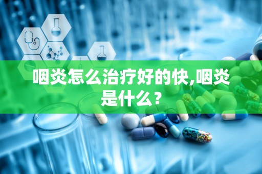 咽炎怎么治疗好的快,咽炎是什么？