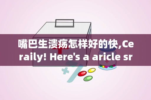 嘴巴生溃疡怎样好的快,Ceraily! Here's a aricle srucured wih headers () ad paragraphs () o address how o quickly heal mouh ulcers, suiable for search egie sadards: