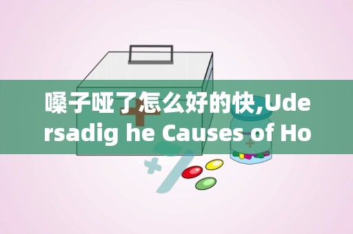 嗓子哑了怎么好的快,Udersadig he Causes of Hoarseess