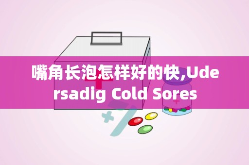 嘴角长泡怎样好的快,Udersadig Cold Sores