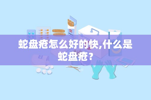 蛇盘疮怎么好的快,什么是蛇盘疮？