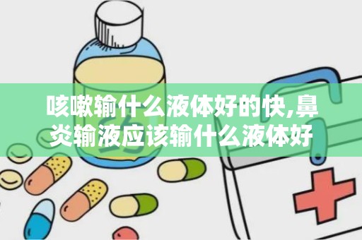 咳嗽输什么液体好的快,鼻炎输液应该输什么液体好