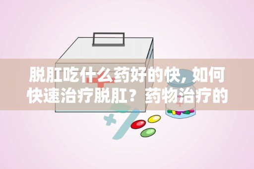 脱肛吃什么药好的快, 如何快速治疗脱肛？药物治疗的有效方法