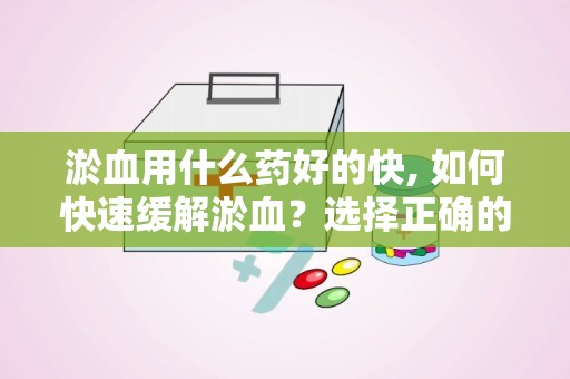 淤血用什么药好的快, 如何快速缓解淤血？选择正确的药物非常关键