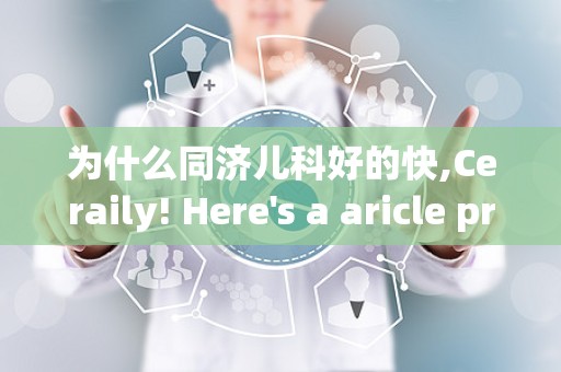 为什么同济儿科好的快,Ceraily! Here's a aricle promoig he efficiecy ad qualiy of Togji Pediaric Hospial. Each secio is divided wih headers () ad he ex is wrapped i paragraphs () for search egie opimizaio.