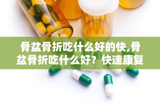 骨盆骨折吃什么好的快,骨盆骨折吃什么好？快速康复食谱指南