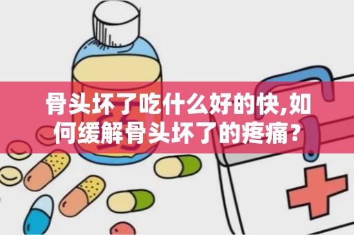 骨头坏了吃什么好的快,如何缓解骨头坏了的疼痛？