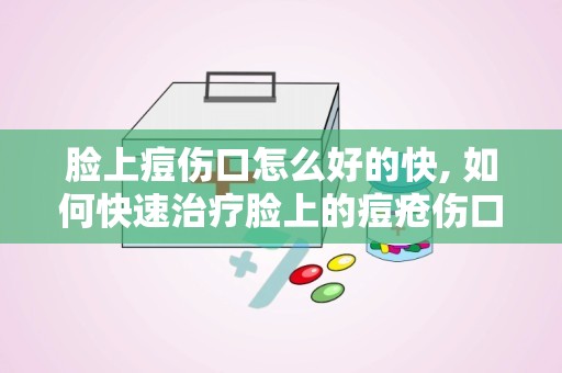 脸上痘伤口怎么好的快, 如何快速治疗脸上的痘疮伤口